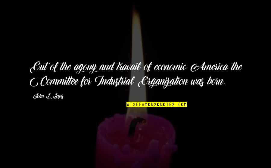 Underran Quotes By John L. Lewis: Out of the agony and travail of economic Underran Quotes By John L. Lewis: Out of the agony and travail of economic