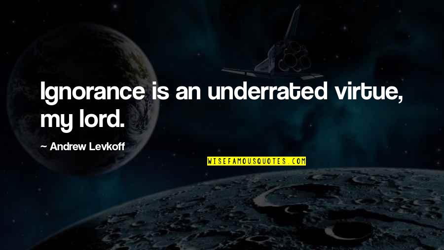 Underrated Quotes By Andrew Levkoff: Ignorance is an underrated virtue, my lord.