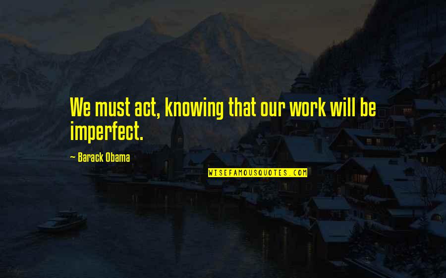 Undersigned Authority Quotes By Barack Obama: We must act, knowing that our work will
