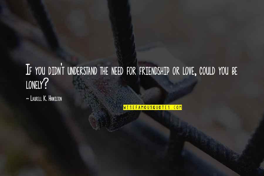 Understand Friendship Quotes By Laurell K. Hamilton: If you didn't understand the need for friendship Understand Friendship Quotes By Laurell K. Hamilton: If you didn't understand the need for friendship