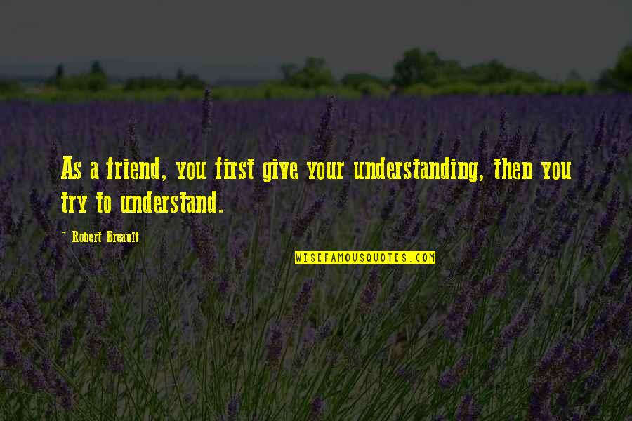 Understand Friendship Quotes By Robert Breault: As a friend, you first give your understanding,