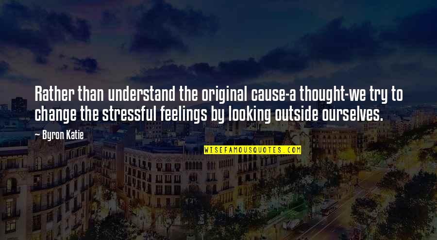 Understand My Feelings Quotes By Byron Katie: Rather than understand the original cause-a thought-we try Understand My Feelings Quotes By Byron Katie: Rather than understand the original cause-a thought-we try