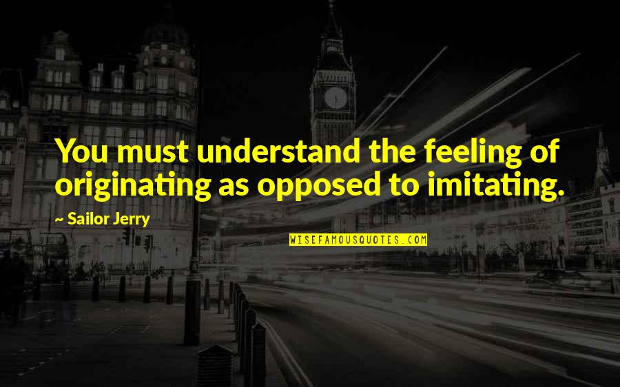 Understand My Feelings Quotes By Sailor Jerry: You must understand the feeling of originating as