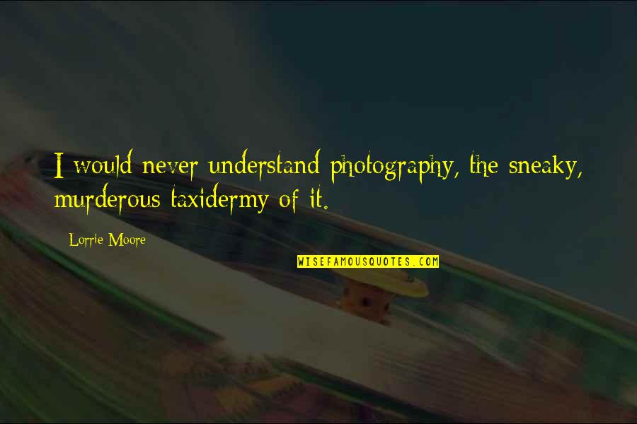 Understand That Photography Quotes By Lorrie Moore: I would never understand photography, the sneaky, murderous