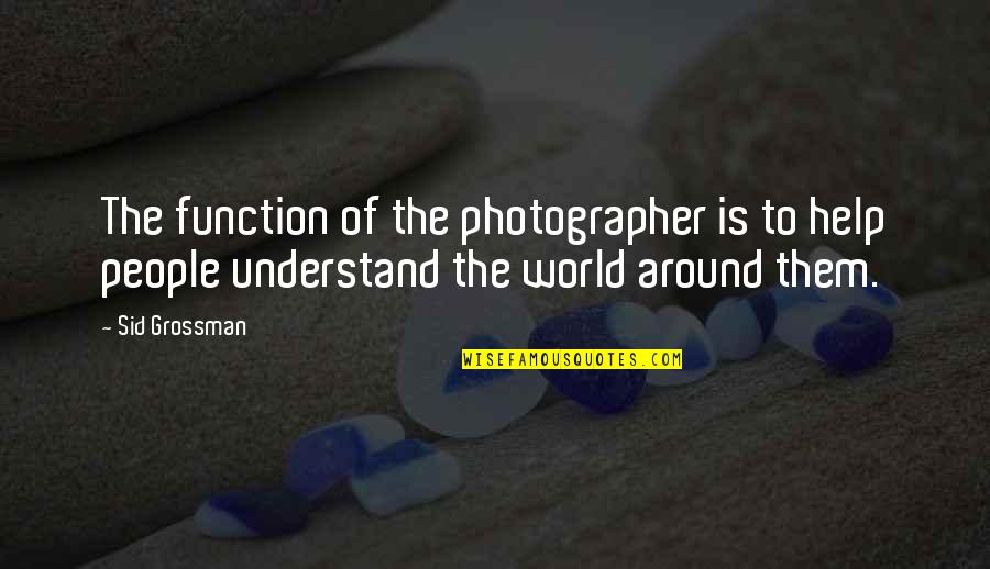 Understand That Photography Quotes By Sid Grossman: The function of the photographer is to help Understand That Photography Quotes By Sid Grossman: The function of the photographer is to help