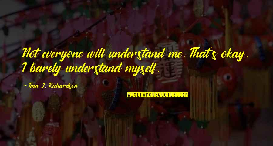 Understand That's Me Quotes By Tina J. Richardson: Not everyone will understand me. That's okay. I