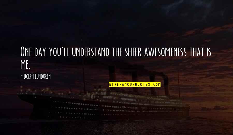 Understand The Quotes By Dolph Lundgren: One day you'll understand the sheer awesomeness that