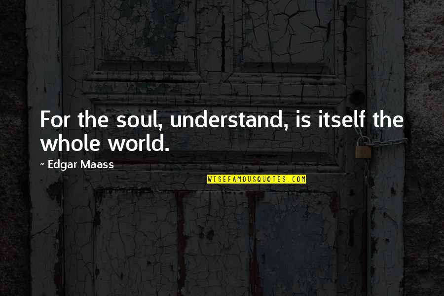 Understand The World Quotes By Edgar Maass: For the soul, understand, is itself the whole Understand The World Quotes By Edgar Maass: For the soul, understand, is itself the whole