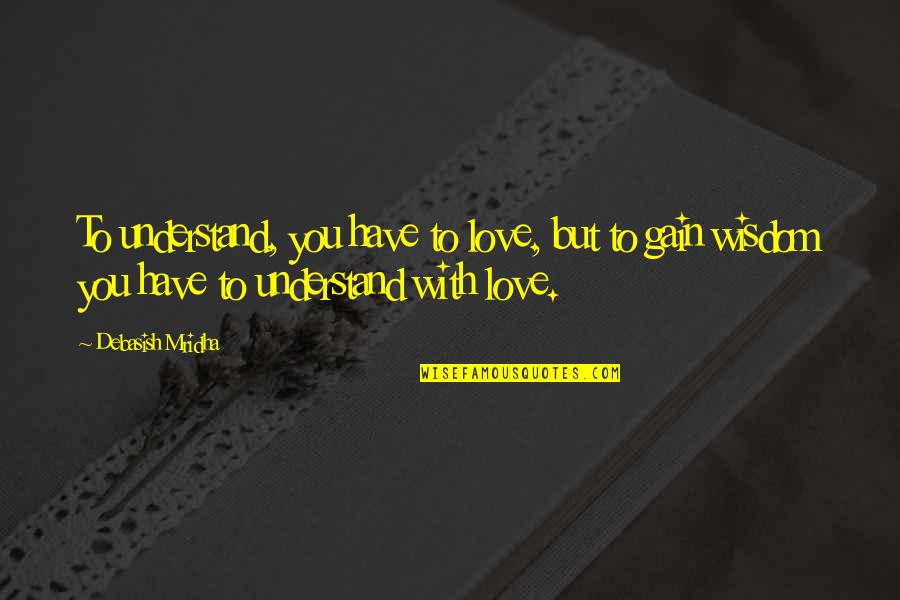 Understand With Love Quotes By Debasish Mridha: To understand, you have to love, but to