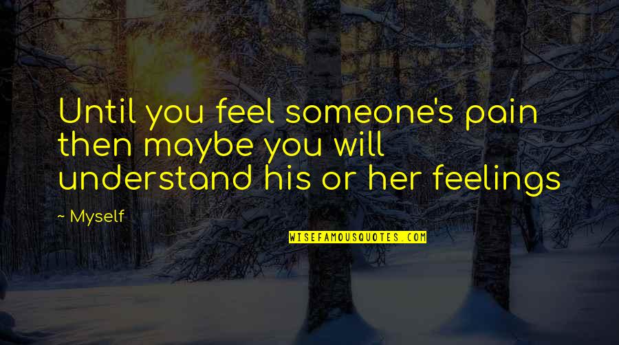 Understand Your Feelings Quotes By Myself: Until you feel someone's pain then maybe you