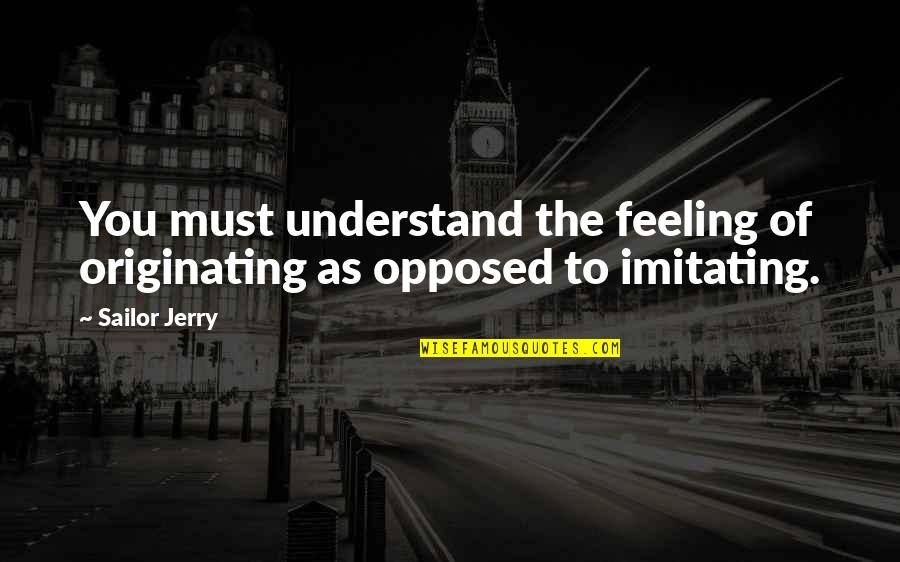 Understand Your Feelings Quotes By Sailor Jerry: You must understand the feeling of originating as