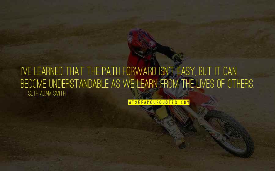 Understandable Quotes By Seth Adam Smith: I've learned that the path forward isn't easy,