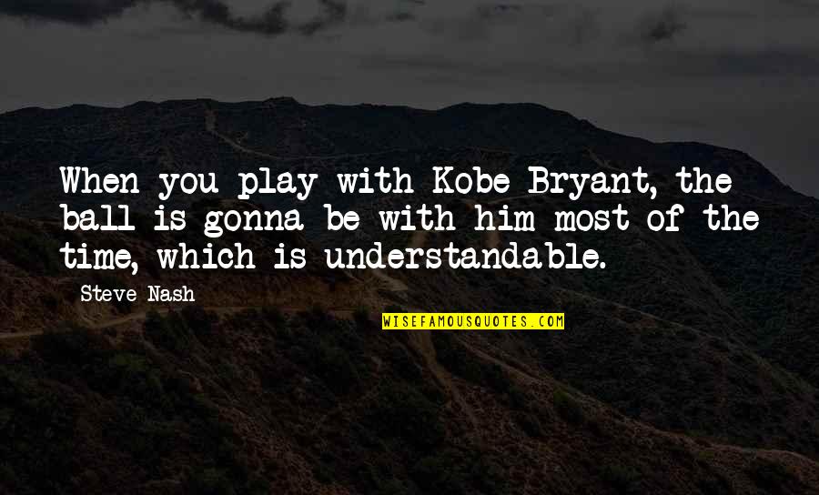 Understandable Quotes By Steve Nash: When you play with Kobe Bryant, the ball