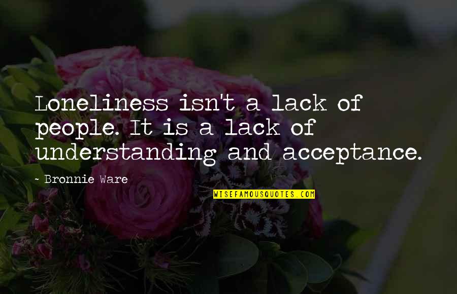 Understanding And Acceptance Quotes By Bronnie Ware: Loneliness isn't a lack of people. It is