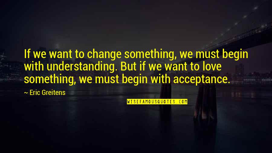 Understanding And Acceptance Quotes By Eric Greitens: If we want to change something, we must