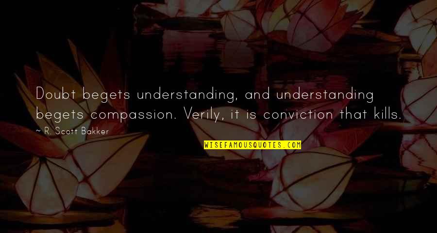 Understanding And Quotes By R. Scott Bakker: Doubt begets understanding, and understanding begets compassion. Verily,