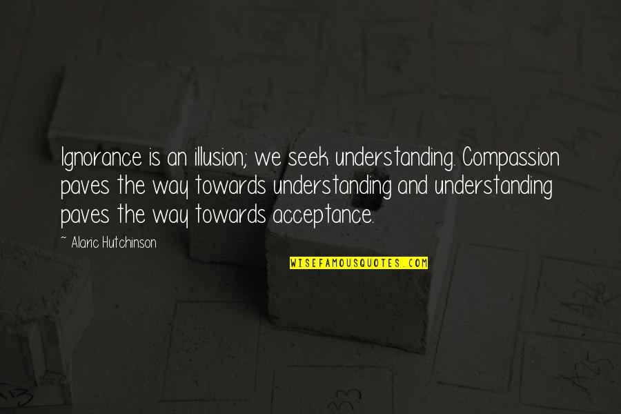 Understanding And Wisdom Quotes By Alaric Hutchinson: Ignorance is an illusion; we seek understanding. Compassion