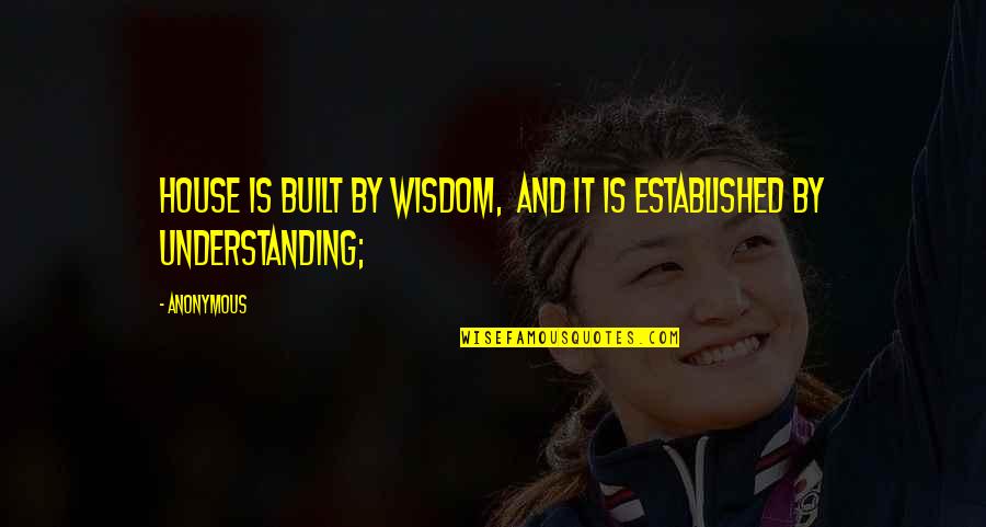 Understanding And Wisdom Quotes By Anonymous: House is built by wisdom, and it is