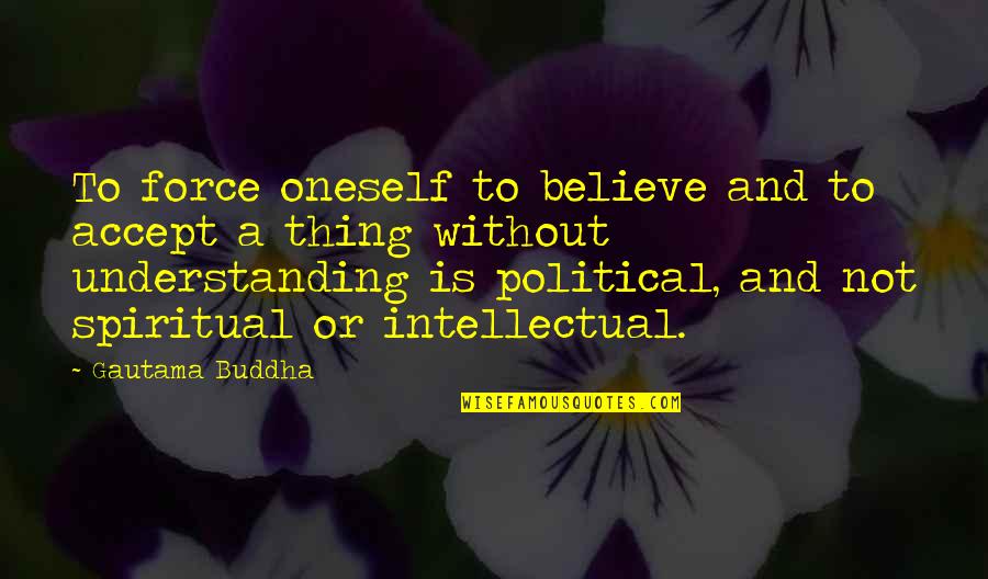 Understanding And Wisdom Quotes By Gautama Buddha: To force oneself to believe and to accept