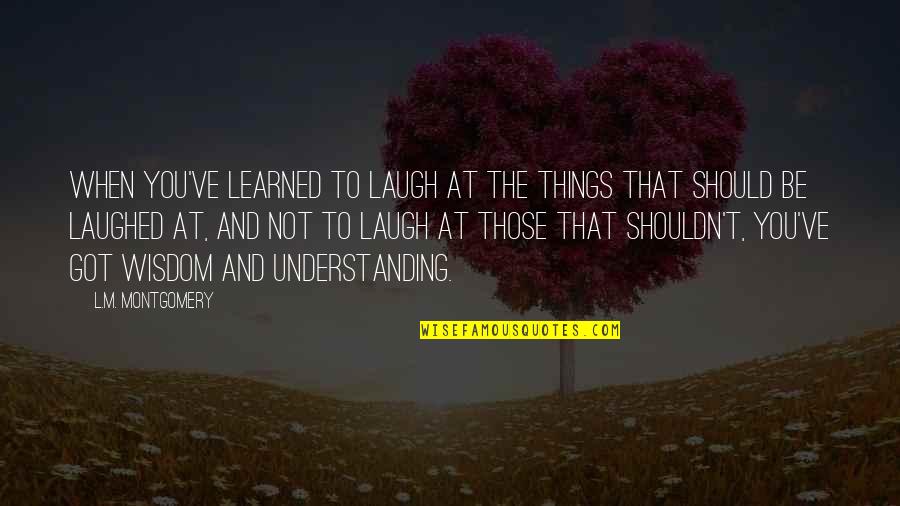 Understanding And Wisdom Quotes By L.M. Montgomery: When you've learned to laugh at the things