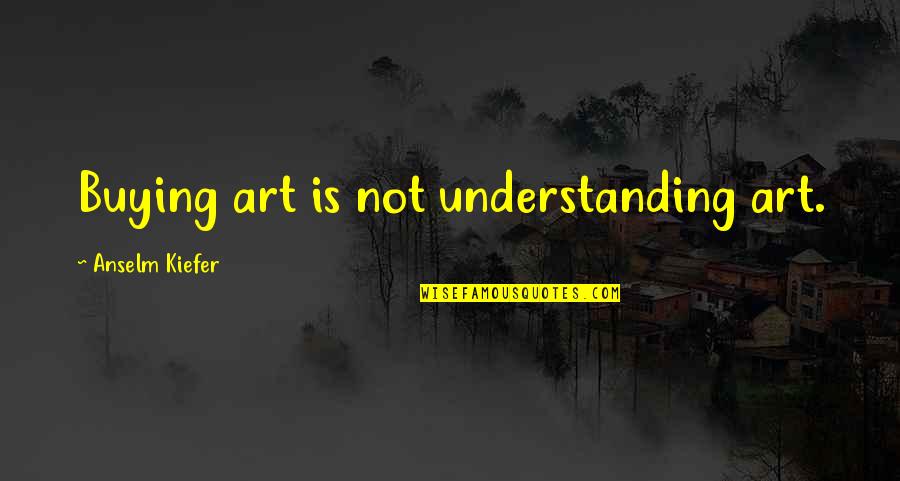 Understanding Art Quotes By Anselm Kiefer: Buying art is not understanding art.