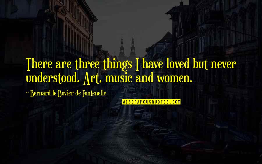 Understanding Art Quotes By Bernard Le Bovier De Fontenelle: There are three things I have loved but