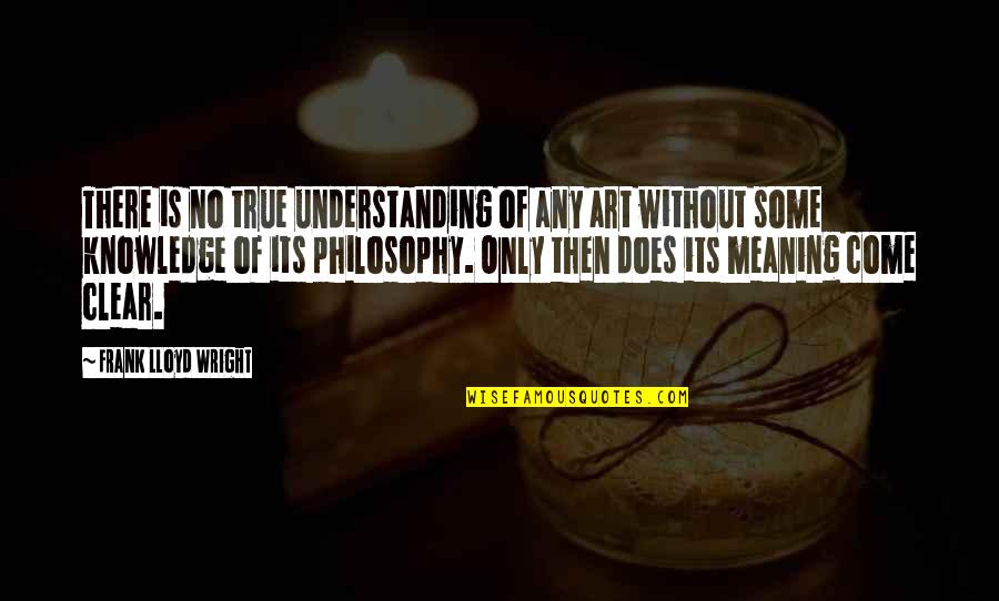 Understanding Art Quotes By Frank Lloyd Wright: There is no true understanding of any art