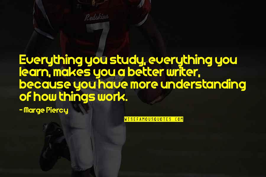 Understanding At Work Quotes By Marge Piercy: Everything you study, everything you learn, makes you