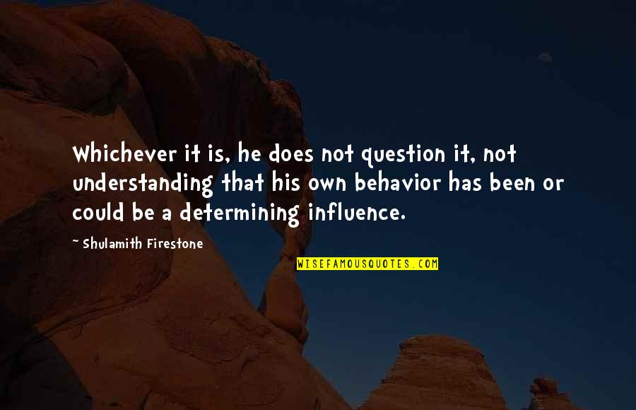 Understanding Behavior Quotes By Shulamith Firestone: Whichever it is, he does not question it, Understanding Behavior Quotes By Shulamith Firestone: Whichever it is, he does not question it,