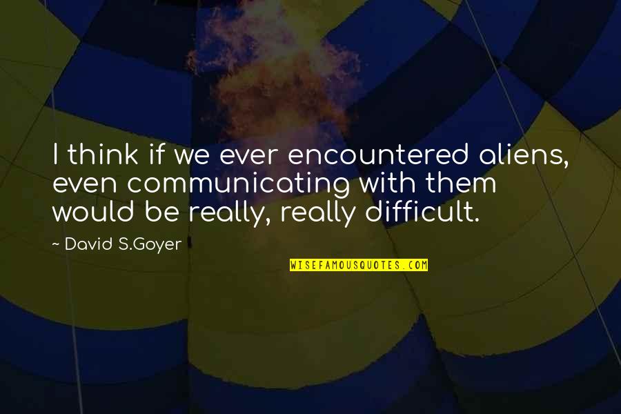 Understanding Between Friends Quotes By David S.Goyer: I think if we ever encountered aliens, even