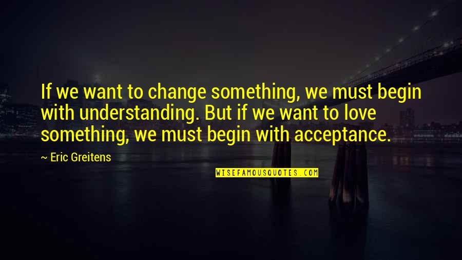 Understanding Change Quotes By Eric Greitens: If we want to change something, we must