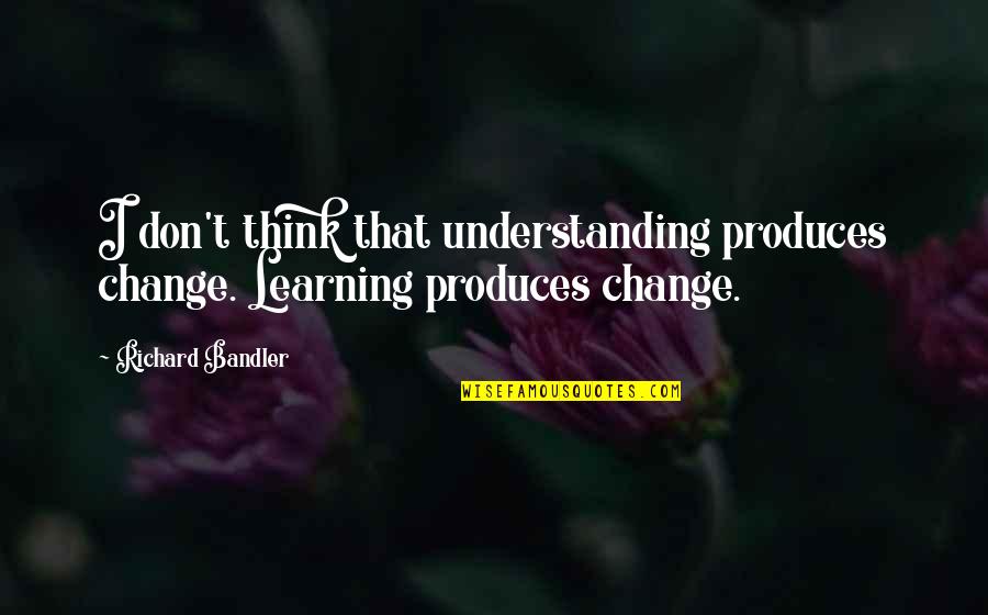 Understanding Change Quotes By Richard Bandler: I don't think that understanding produces change. Learning