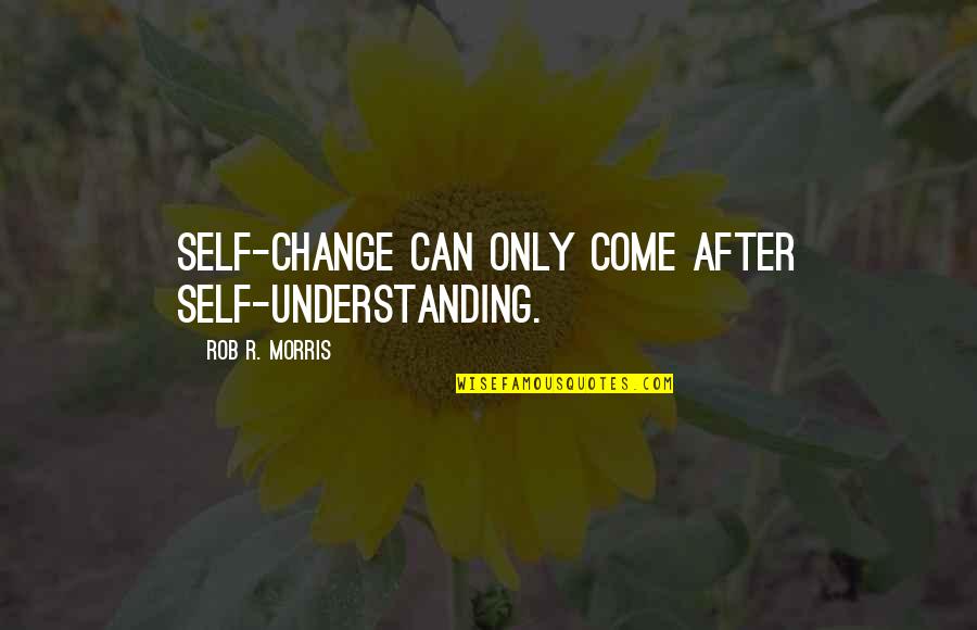 Understanding Change Quotes By Rob R. Morris: Self-change can only come after self-understanding.