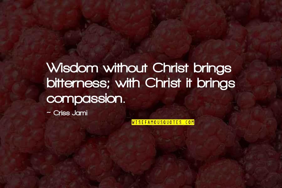 Understanding Compassion Quotes By Criss Jami: Wisdom without Christ brings bitterness; with Christ it