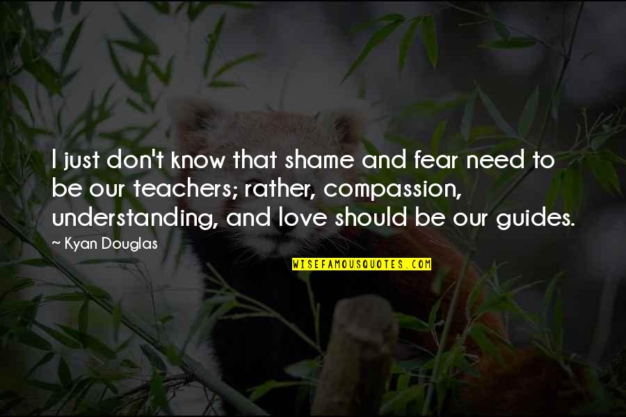 Understanding Compassion Quotes By Kyan Douglas: I just don't know that shame and fear