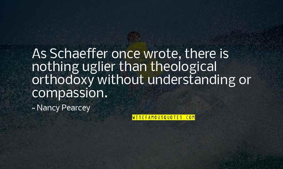 Understanding Compassion Quotes By Nancy Pearcey: As Schaeffer once wrote, there is nothing uglier