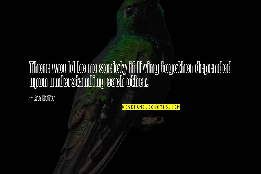Understanding Each Other Quotes By Eric Hoffer: There would be no society if living together