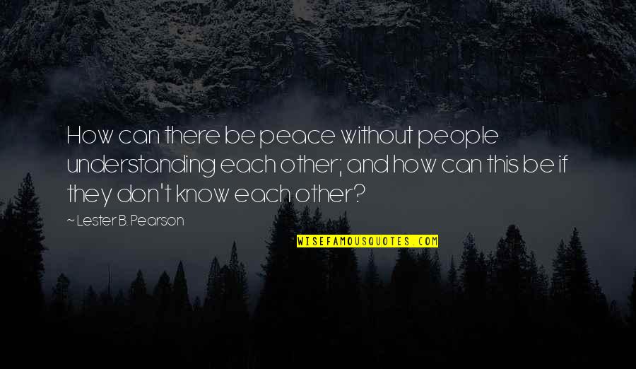 Understanding Each Other Quotes By Lester B. Pearson: How can there be peace without people understanding