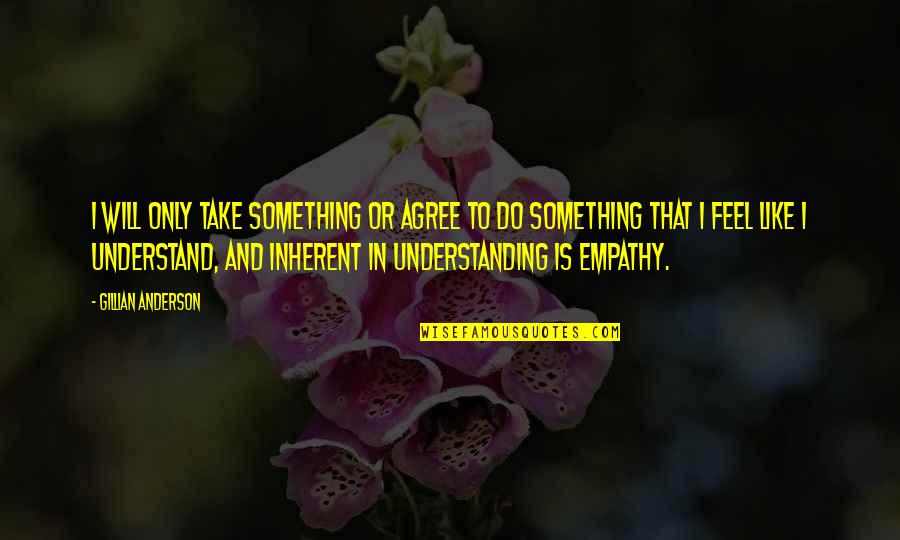 Understanding Empathy Quotes By Gillian Anderson: I will only take something or agree to