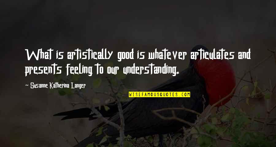 Understanding Feelings Quotes By Susanne Katherina Langer: What is artistically good is whatever articulates and