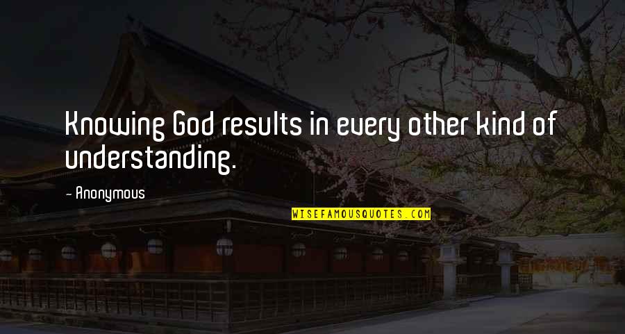 Understanding God Quotes By Anonymous: Knowing God results in every other kind of