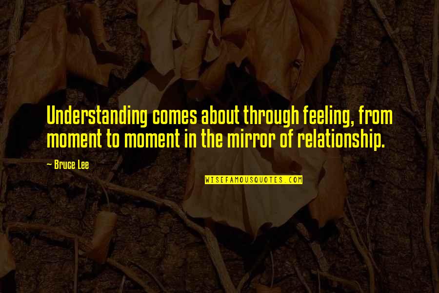 Understanding In Quotes By Bruce Lee: Understanding comes about through feeling, from moment to