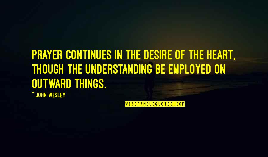 Understanding In Quotes By John Wesley: Prayer continues in the desire of the heart,