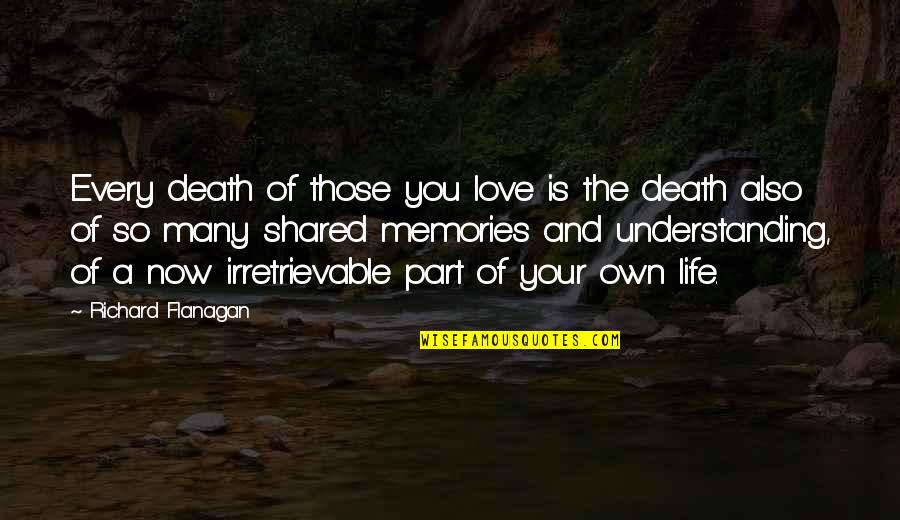 Understanding Life And Love Quotes By Richard Flanagan: Every death of those you love is the Understanding Life And Love Quotes By Richard Flanagan: Every death of those you love is the