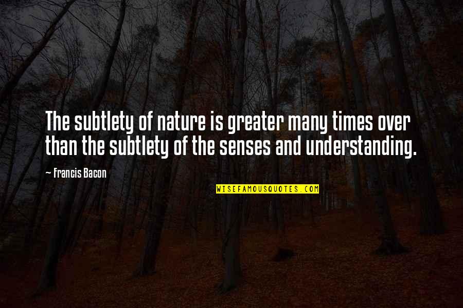 Understanding Nature Quotes By Francis Bacon: The subtlety of nature is greater many times