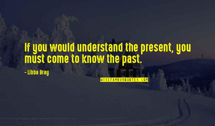 Understanding Our Past Quotes By Libba Bray: If you would understand the present, you must