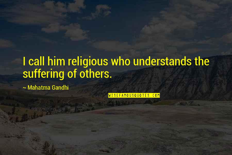 Understanding Religion Quotes By Mahatma Gandhi: I call him religious who understands the suffering