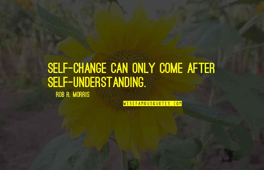 Understanding Self Quotes By Rob R. Morris: Self-change can only come after self-understanding.