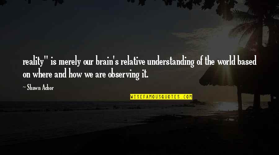 Understanding The Brain Quotes By Shawn Achor: reality" is merely our brain's relative understanding of