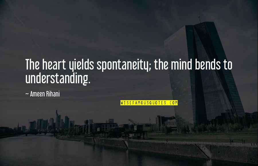 Understanding The Mind Quotes By Ameen Rihani: The heart yields spontaneity; the mind bends to